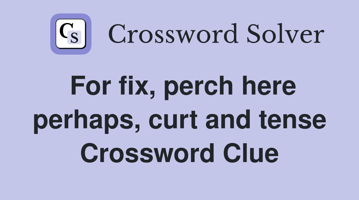 For fix, perch here perhaps, curt and tense Crossword Clue