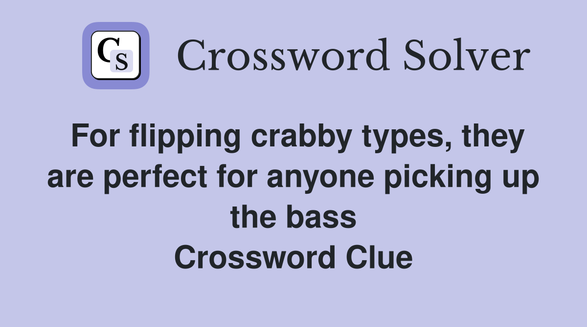 For flipping crabby types, they are perfect for anyone picking up the bass Crossword Clue