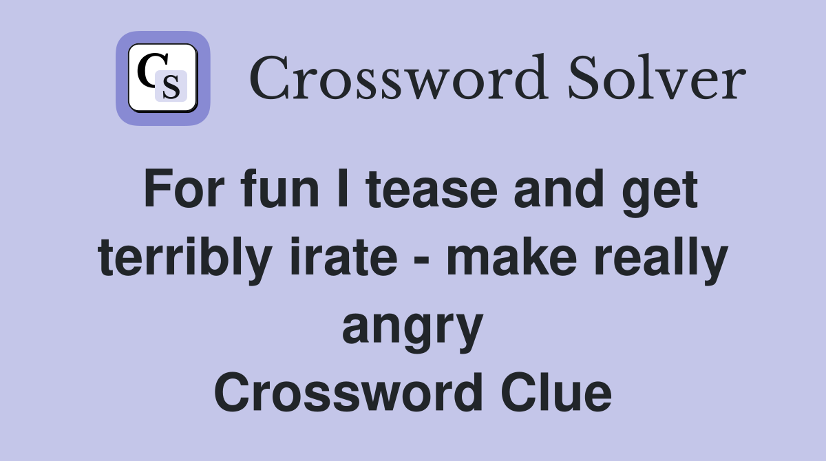 For fun I tease and get terribly irate - make really angry Crossword Clue
