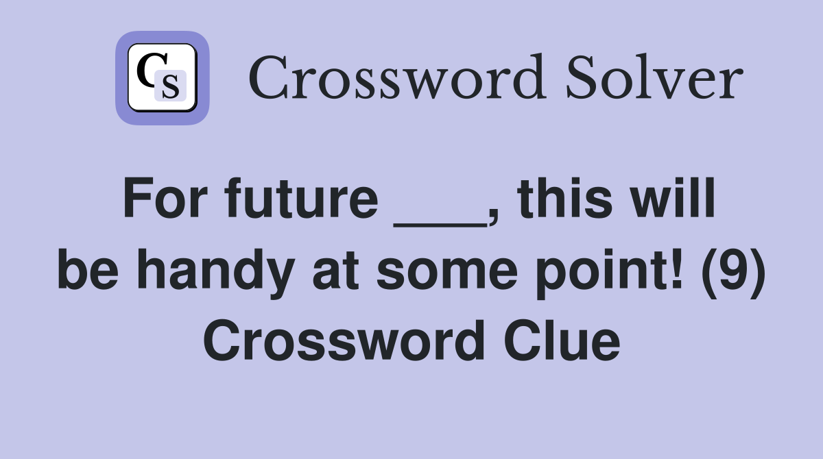 For future ___, this will be handy at some point! (9) Crossword Clue