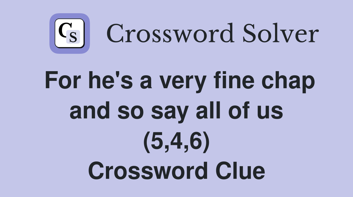 For he's a very fine chap and so say all of us (5,4,6) Crossword Clue