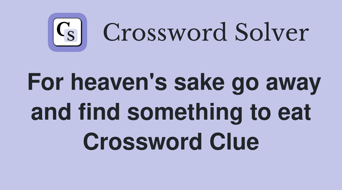 For heaven's sake go away and find something to eat Crossword Clue