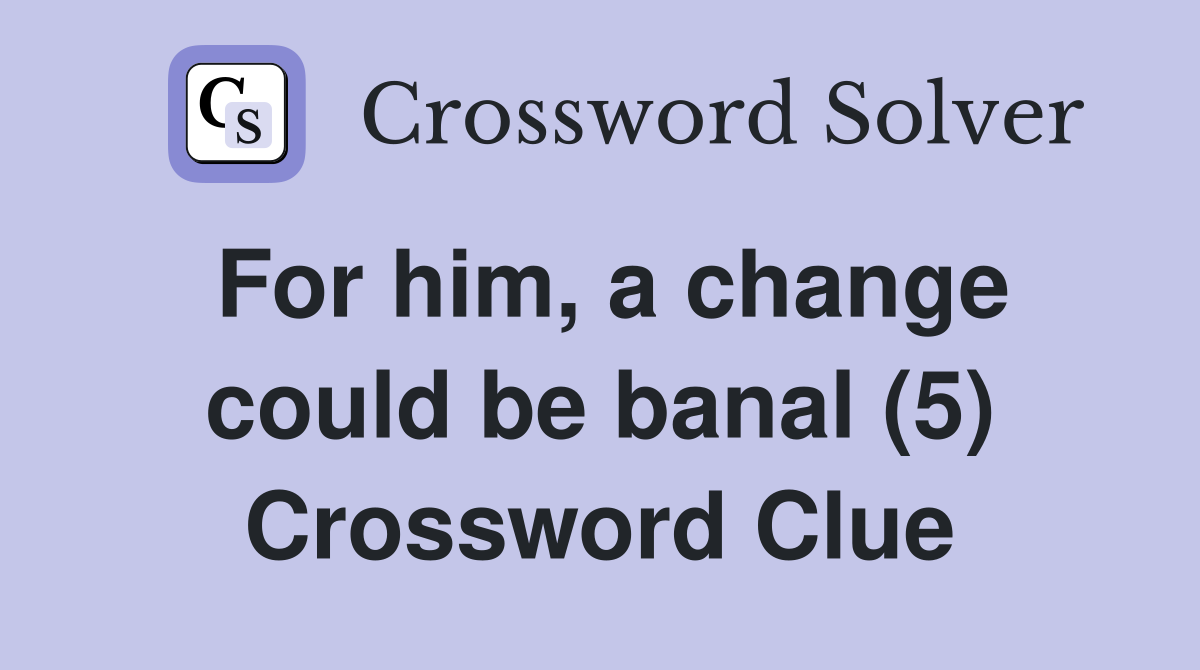 For him, a change could be banal (5) Crossword Clue