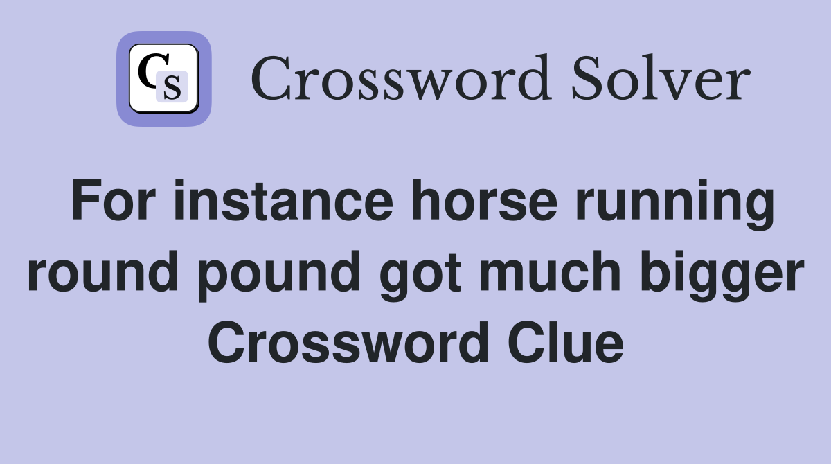 For instance horse running round pound got much bigger Crossword Clue