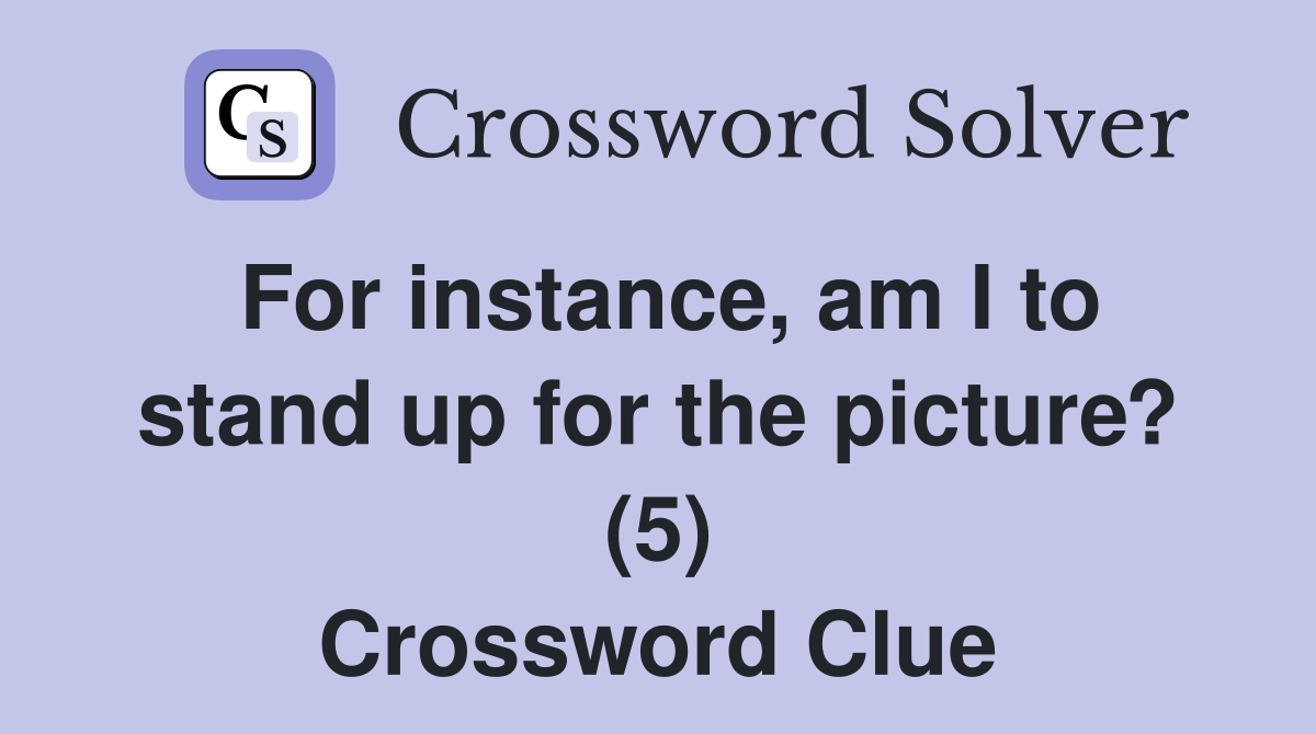 For instance, am I to stand up for the picture? (5) Crossword Clue