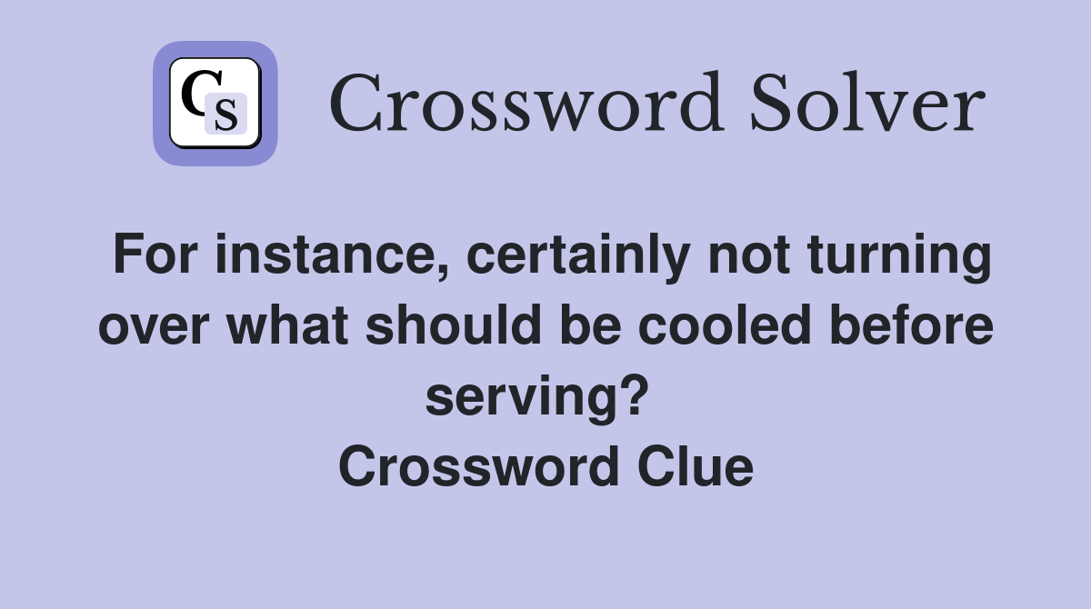 For instance, certainly not turning over what should be cooled before serving?  Crossword Clue