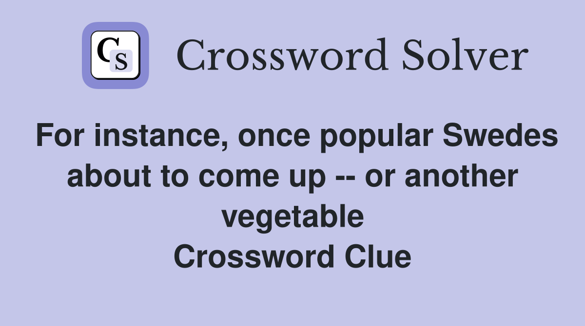 For instance, once popular Swedes about to come up -- or another vegetable Crossword Clue