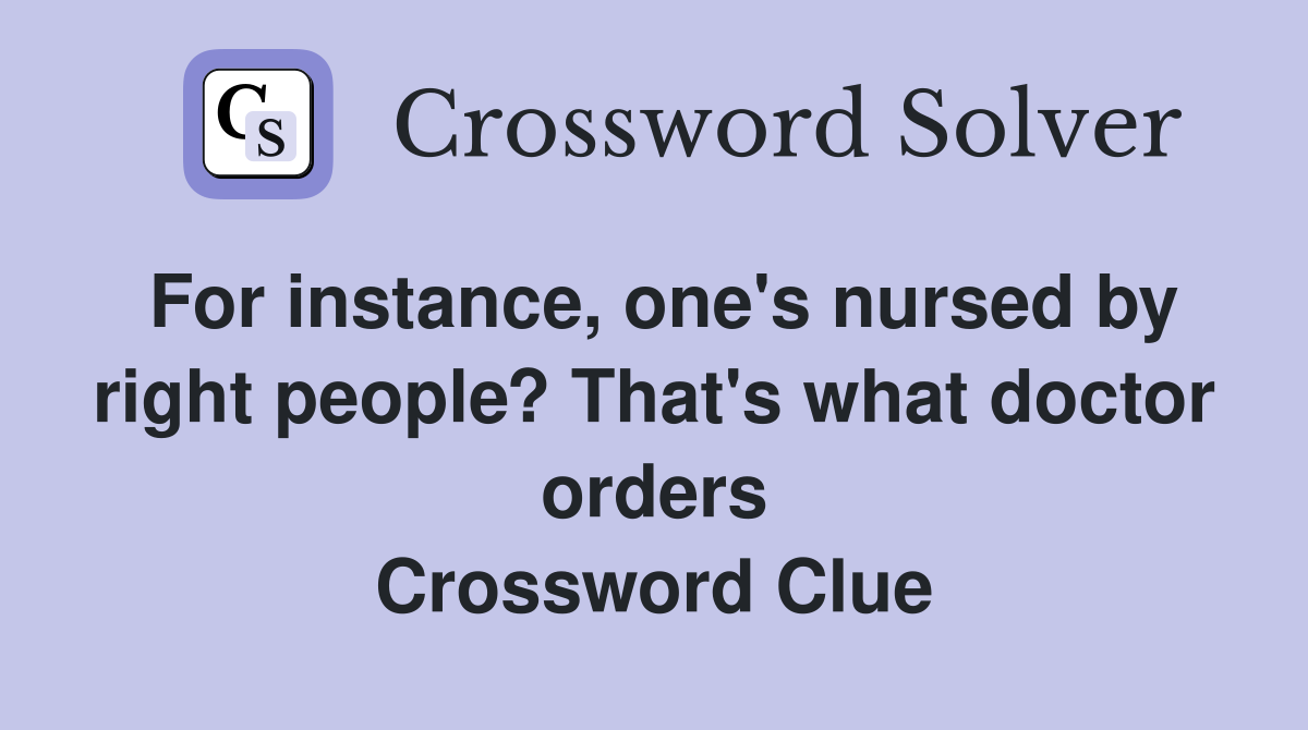 For instance, one's nursed by right people? That's what doctor orders Crossword Clue