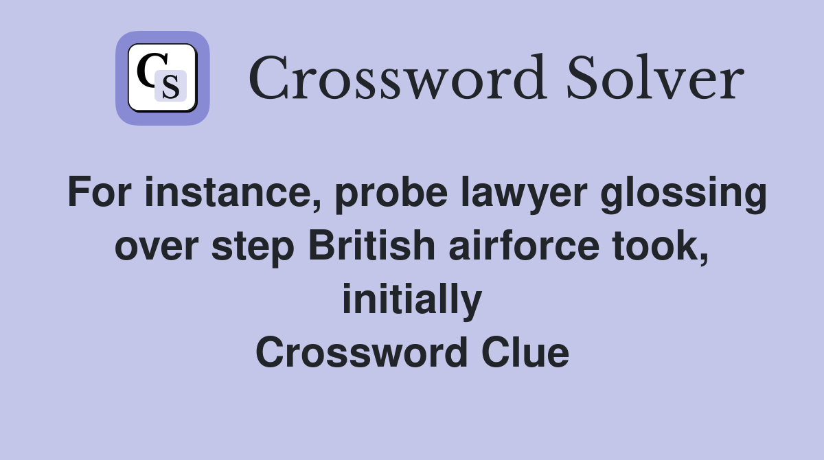 For instance, probe lawyer glossing over step British airforce took, initially Crossword Clue