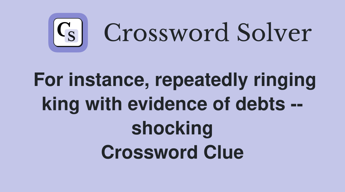 For instance, repeatedly ringing king with evidence of debts -- shocking Crossword Clue