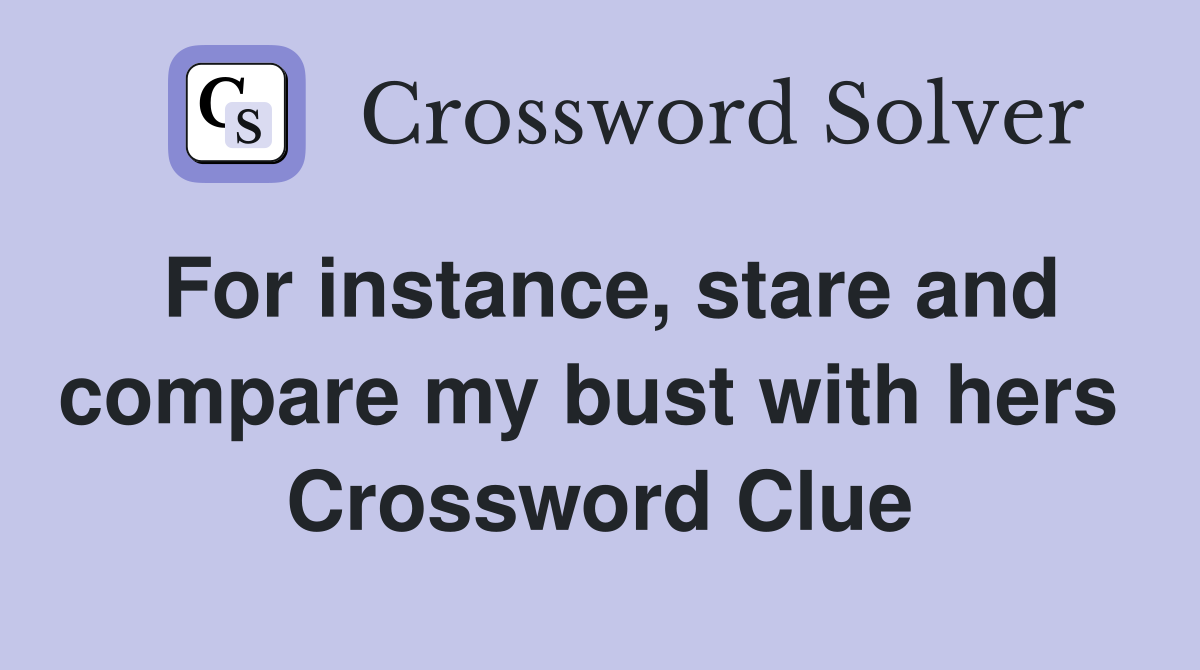 For instance, stare and compare my bust with hers  Crossword Clue