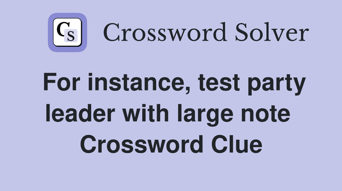 For instance, test party leader with large note  Crossword Clue