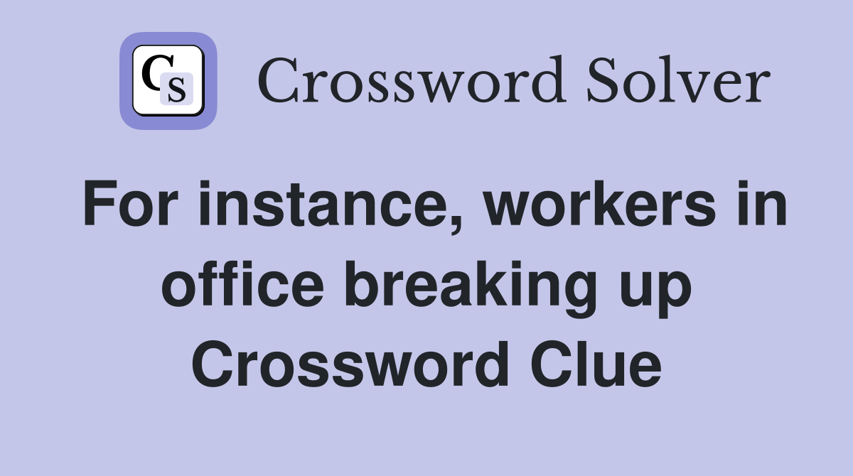 For instance, workers in office breaking up Crossword Clue