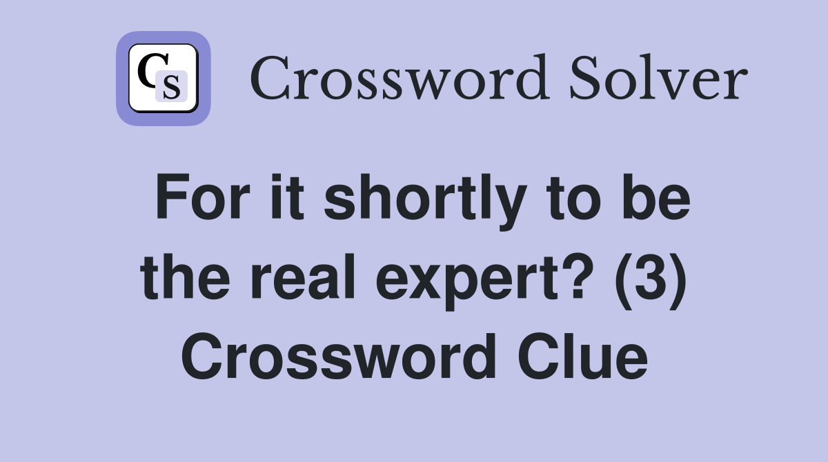 For it shortly to be the real expert? (3) Crossword Clue