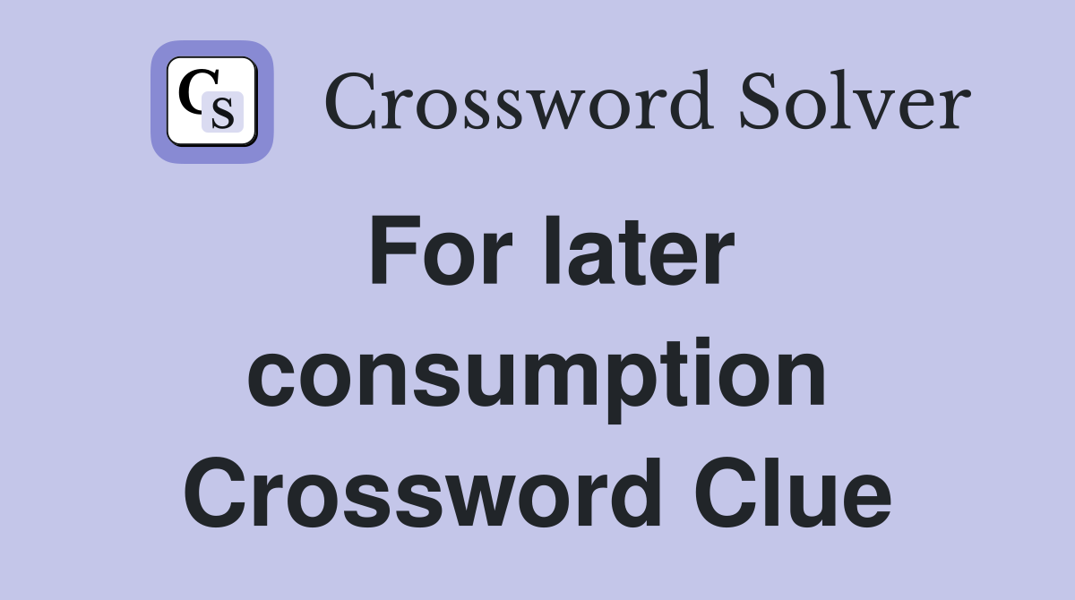 For later consumption Crossword Clue