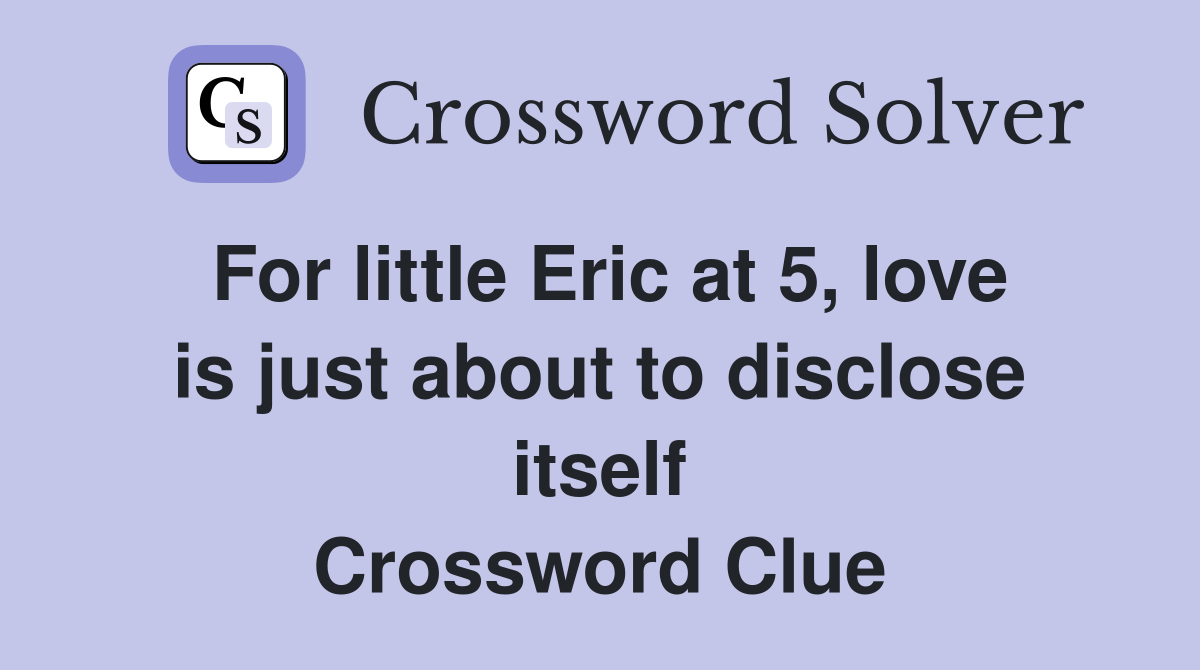 For little Eric at 5, love is just about to disclose itself Crossword Clue