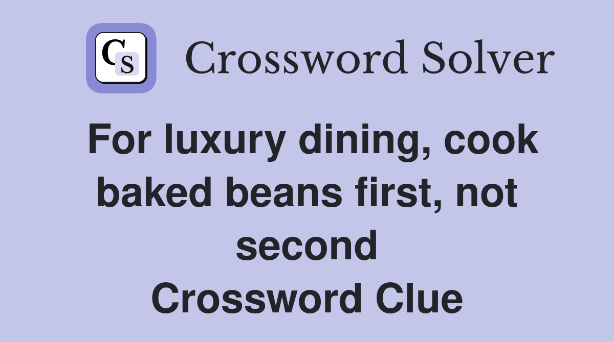 For luxury dining, cook baked beans first, not second Crossword Clue