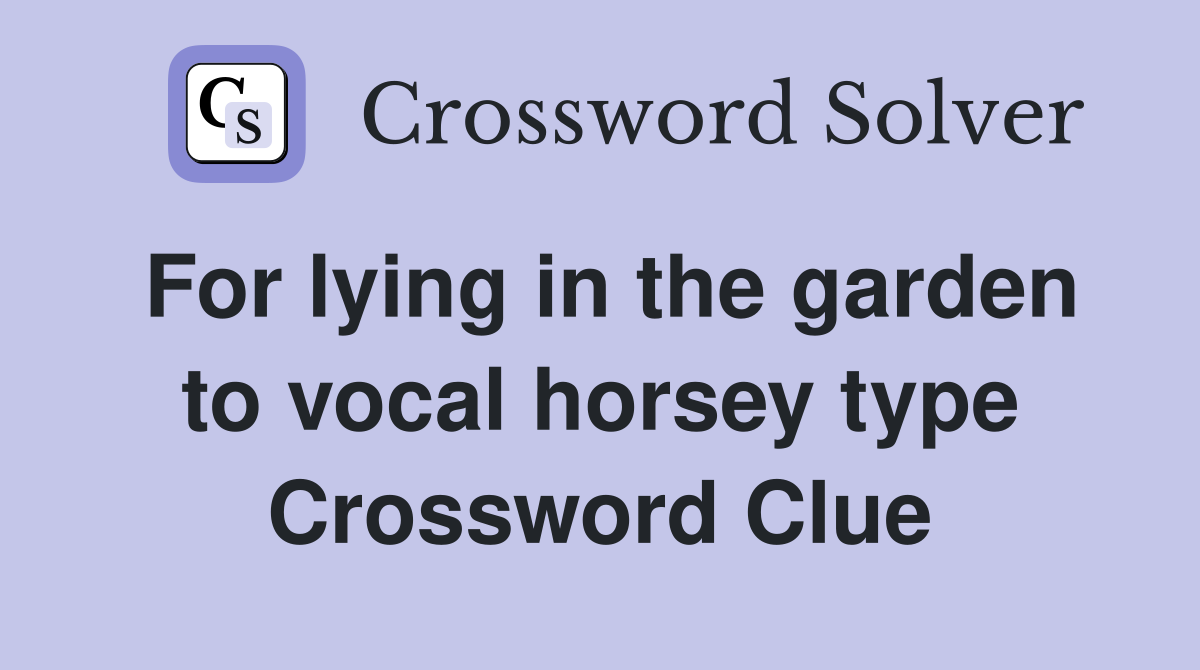 For lying in the garden to vocal horsey type Crossword Clue