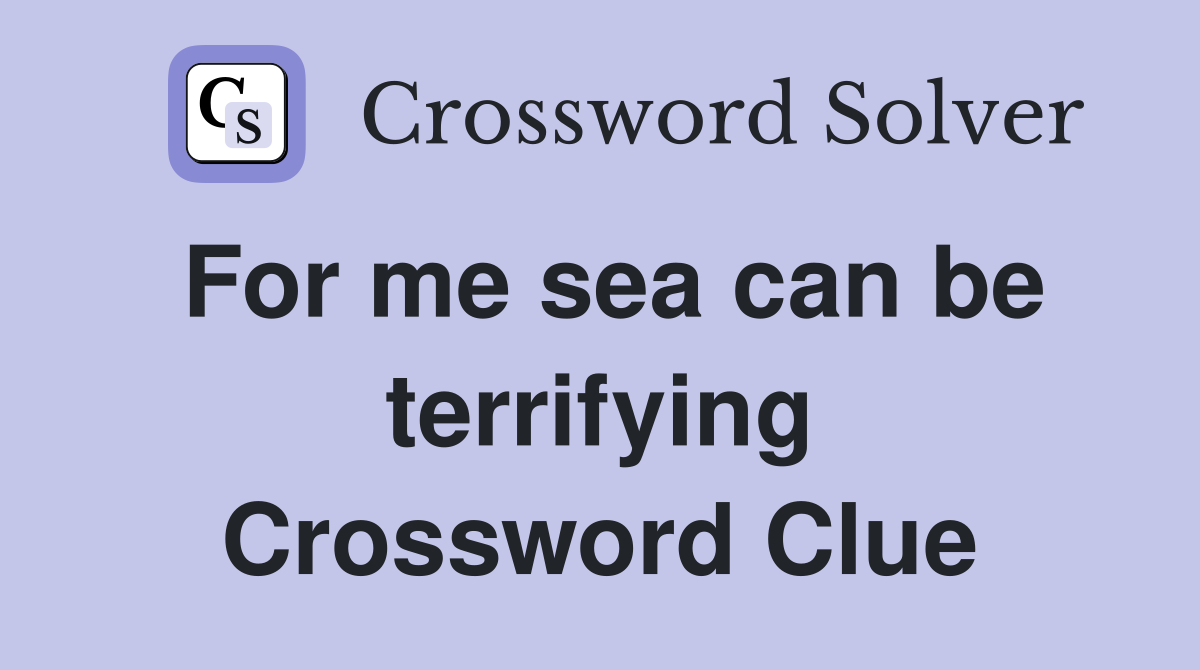 For me sea can be terrifying Crossword Clue