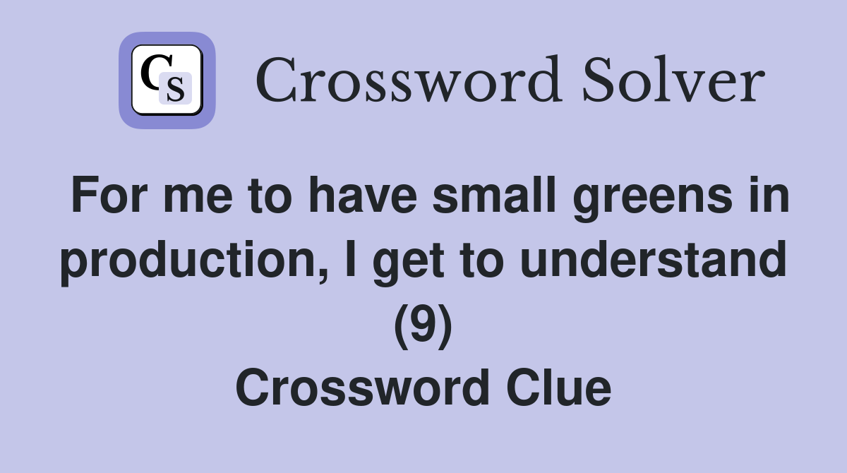 For me to have small greens in production, I get to understand (9) Crossword Clue