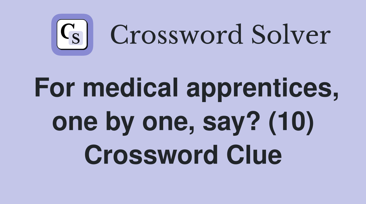For medical apprentices, one by one, say? (10) Crossword Clue