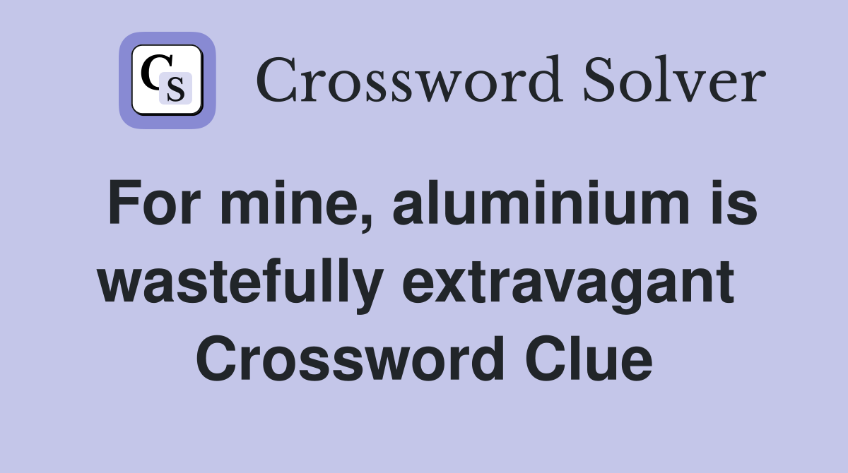 For mine, aluminium is wastefully extravagant  Crossword Clue