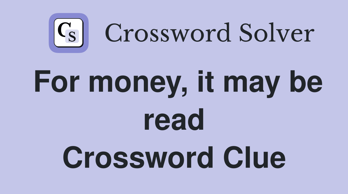 For money, it may be read Crossword Clue