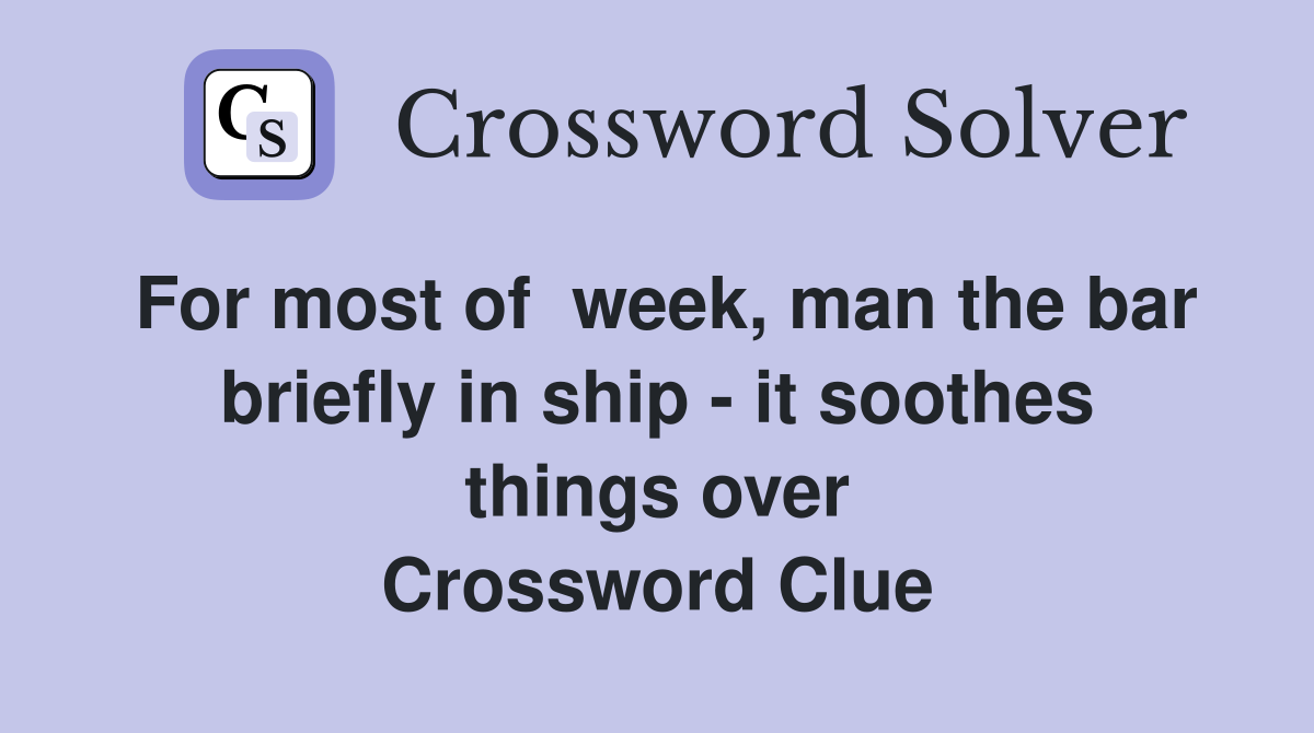 For most of  week, man the bar briefly in ship - it soothes things over Crossword Clue