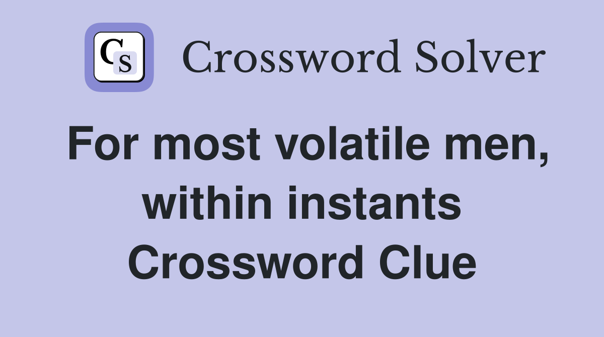 For most volatile men, within instants Crossword Clue