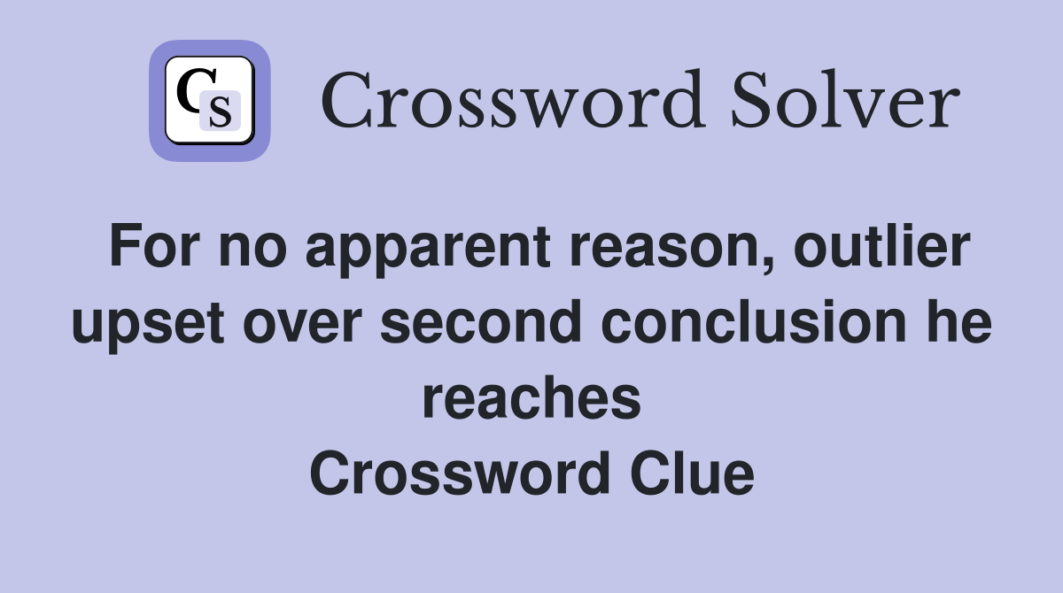 For no apparent reason, outlier upset over second conclusion he reaches Crossword Clue