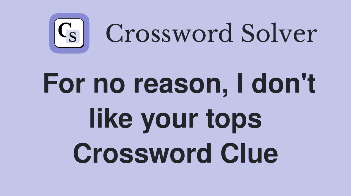 For no reason, I don't like your tops Crossword Clue