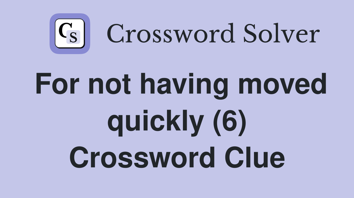 For not having moved quickly (6) Crossword Clue