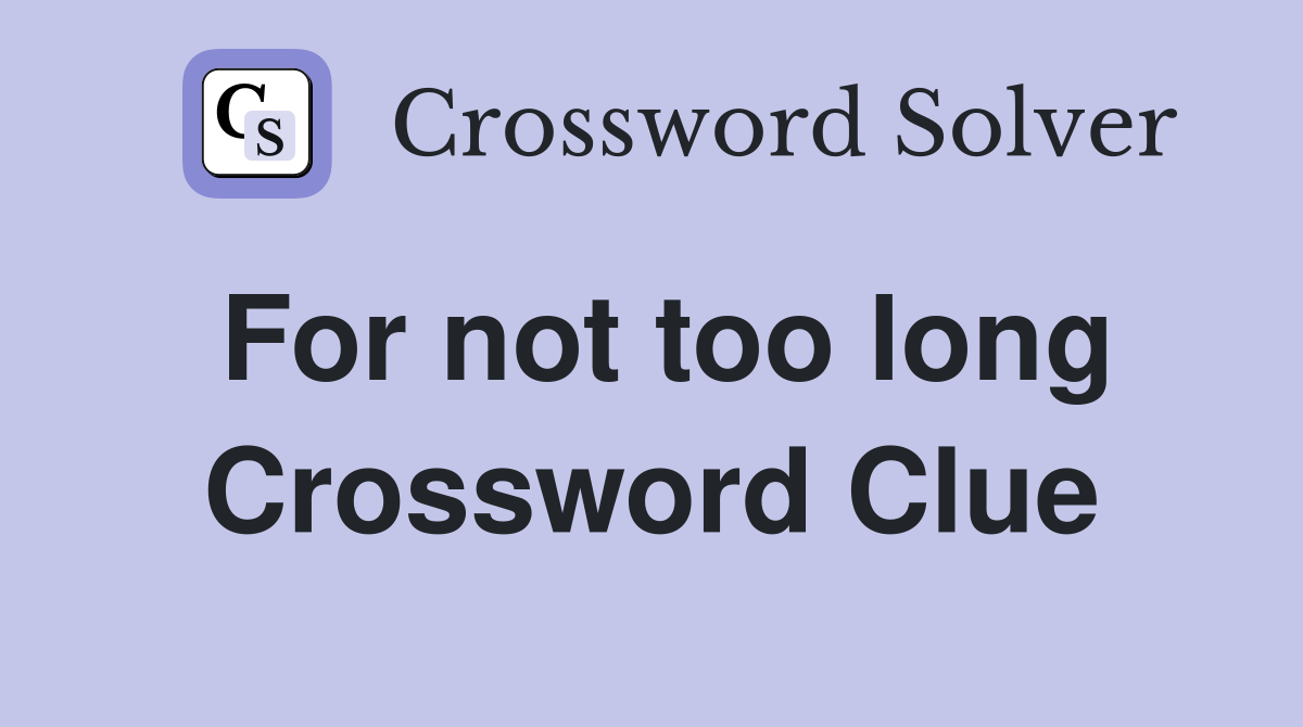 For not too long Crossword Clue