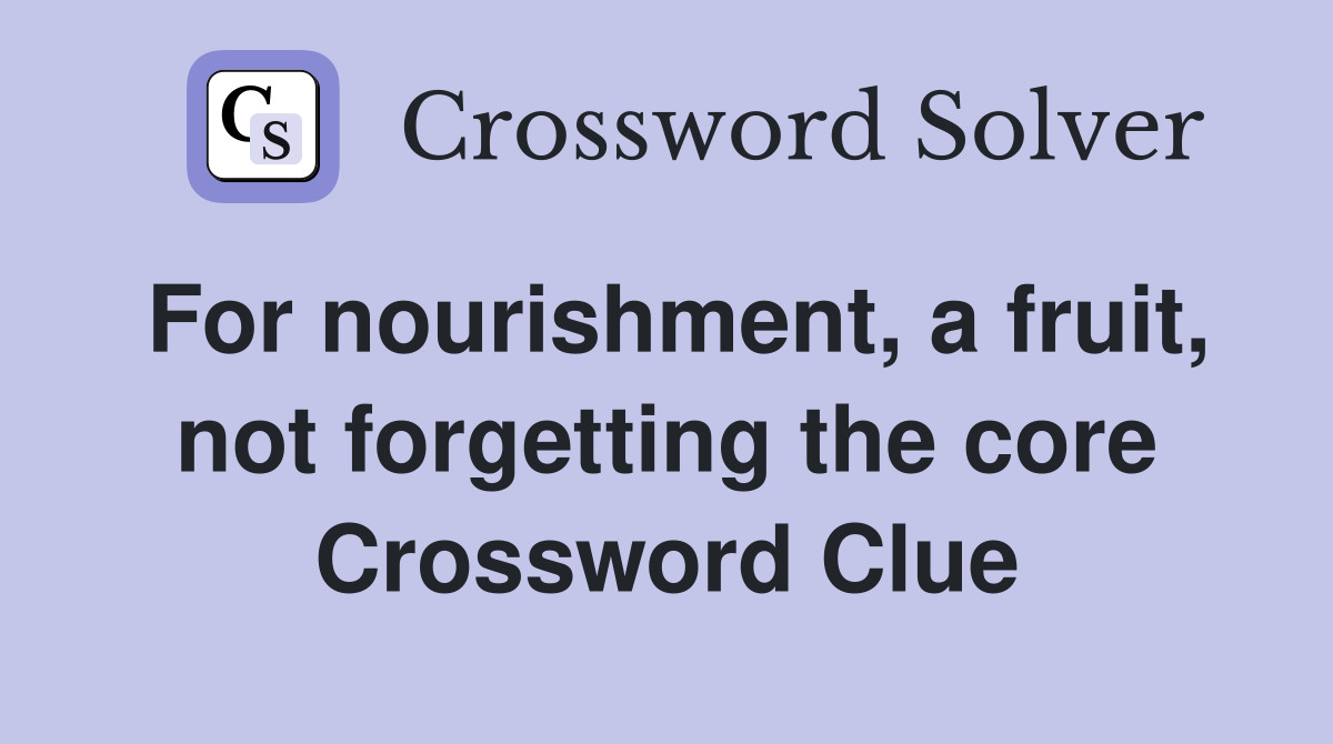 For nourishment, a fruit, not forgetting the core Crossword Clue