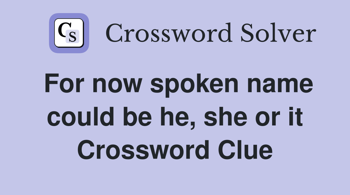 For now spoken name could be he, she or it Crossword Clue