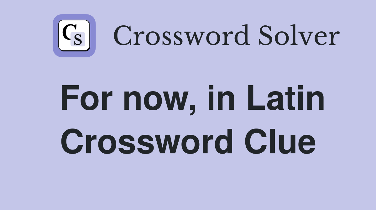 For now, in Latin Crossword Clue