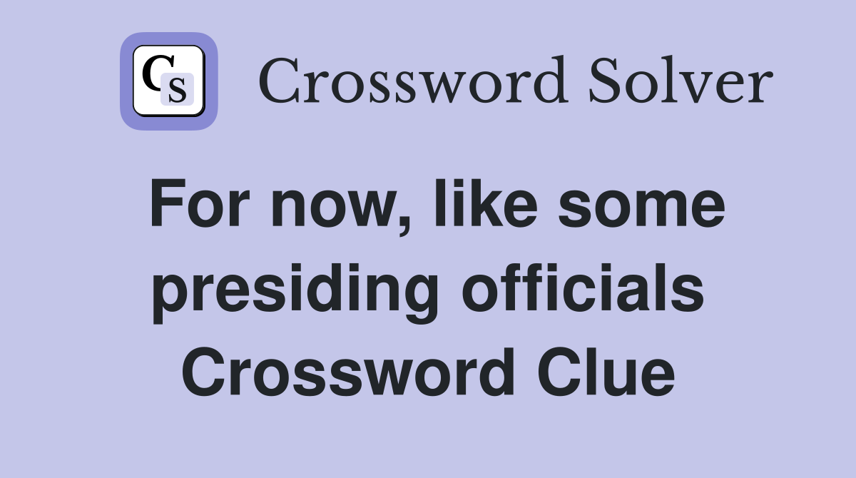 For now, like some presiding officials Crossword Clue