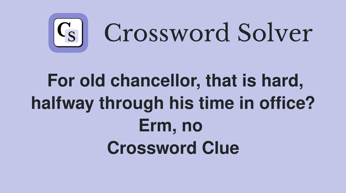 For old chancellor, that is hard, halfway through his time in office? Erm, no  Crossword Clue