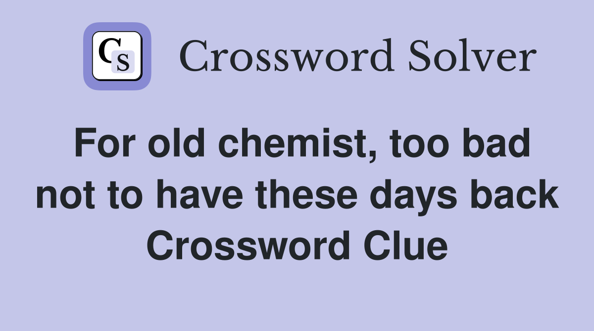 For old chemist, too bad not to have these days back Crossword Clue