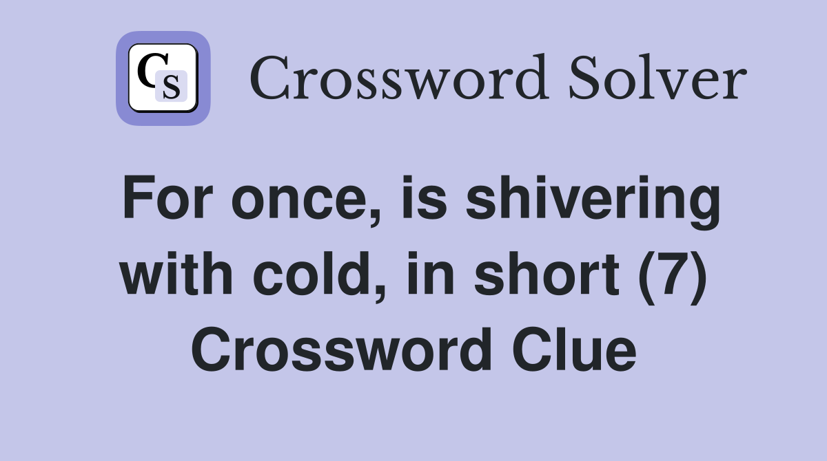 For once, is shivering with cold, in short (7) Crossword Clue
