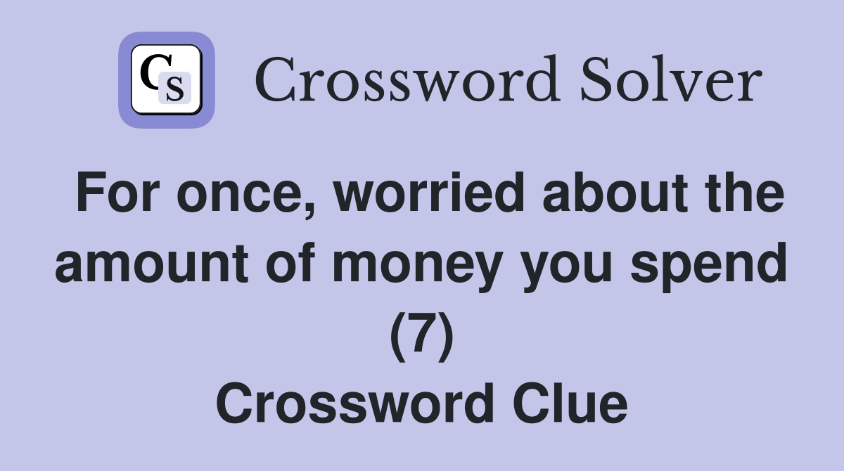 For once, worried about the amount of money you spend (7) Crossword Clue