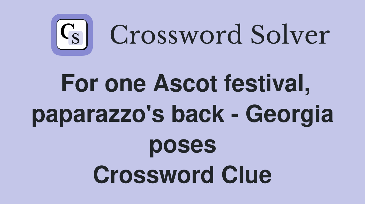 For one Ascot festival, paparazzo's back - Georgia poses Crossword Clue