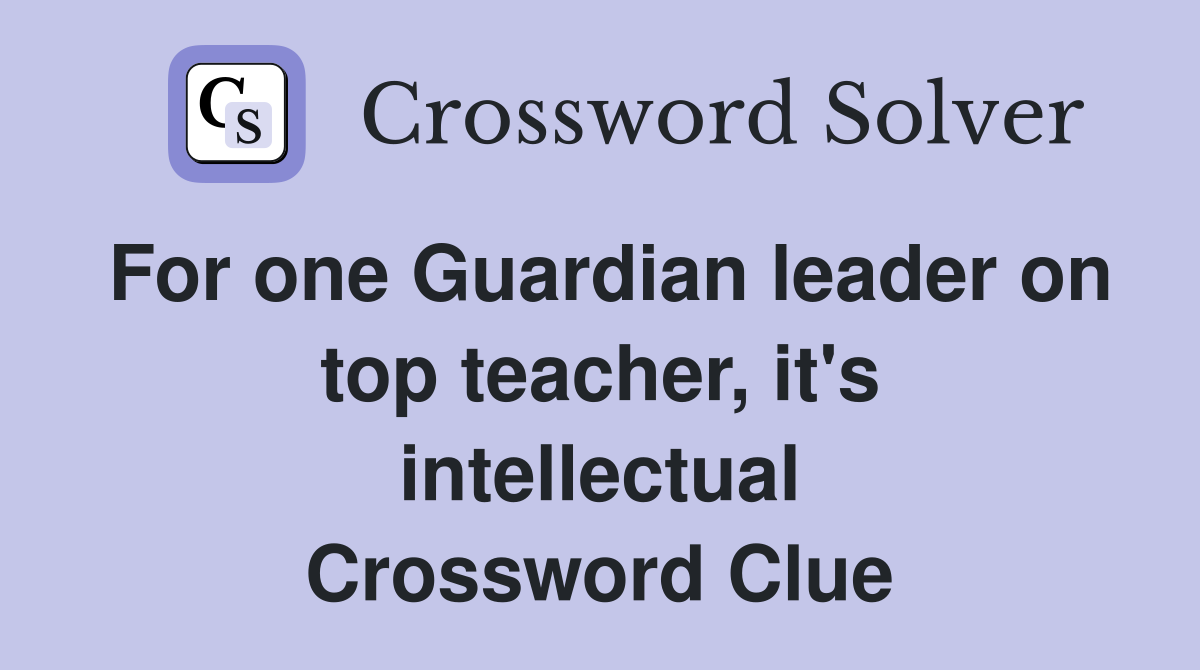 For one Guardian leader on top teacher, it's intellectual Crossword Clue