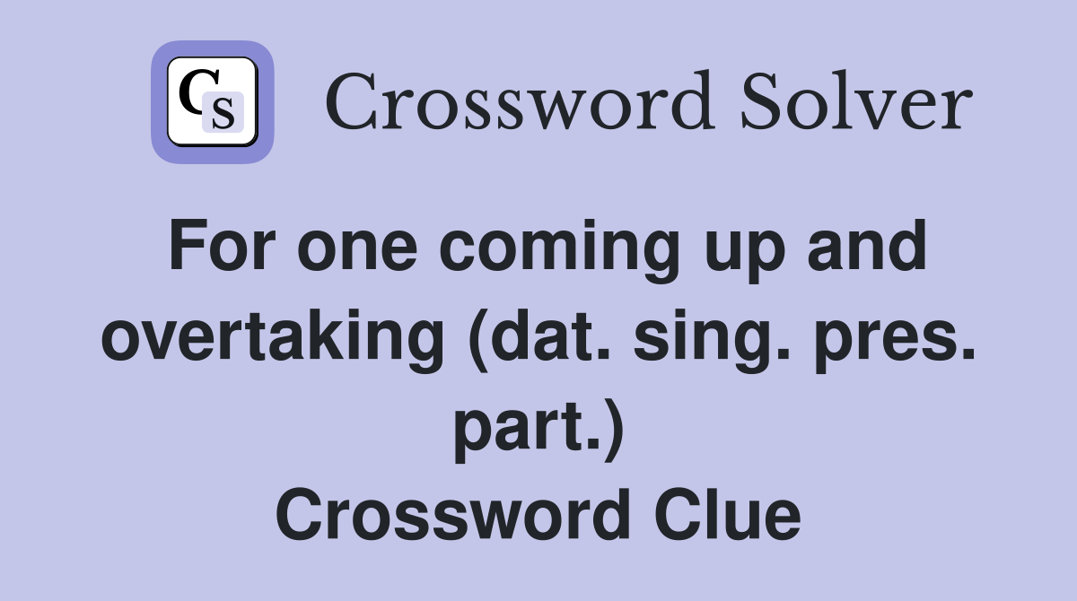For one coming up and overtaking (dat. sing. pres. part.) Crossword Clue