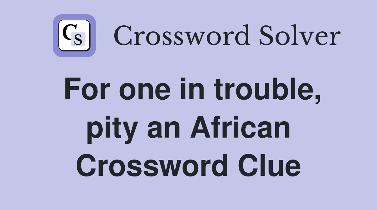For one in trouble, pity an African Crossword Clue