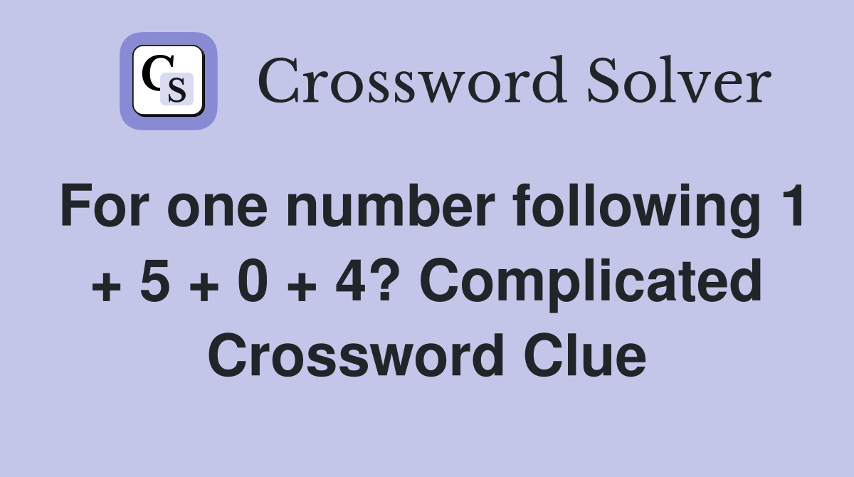 For one number following 1 + 5 + 0 + 4? Complicated Crossword Clue