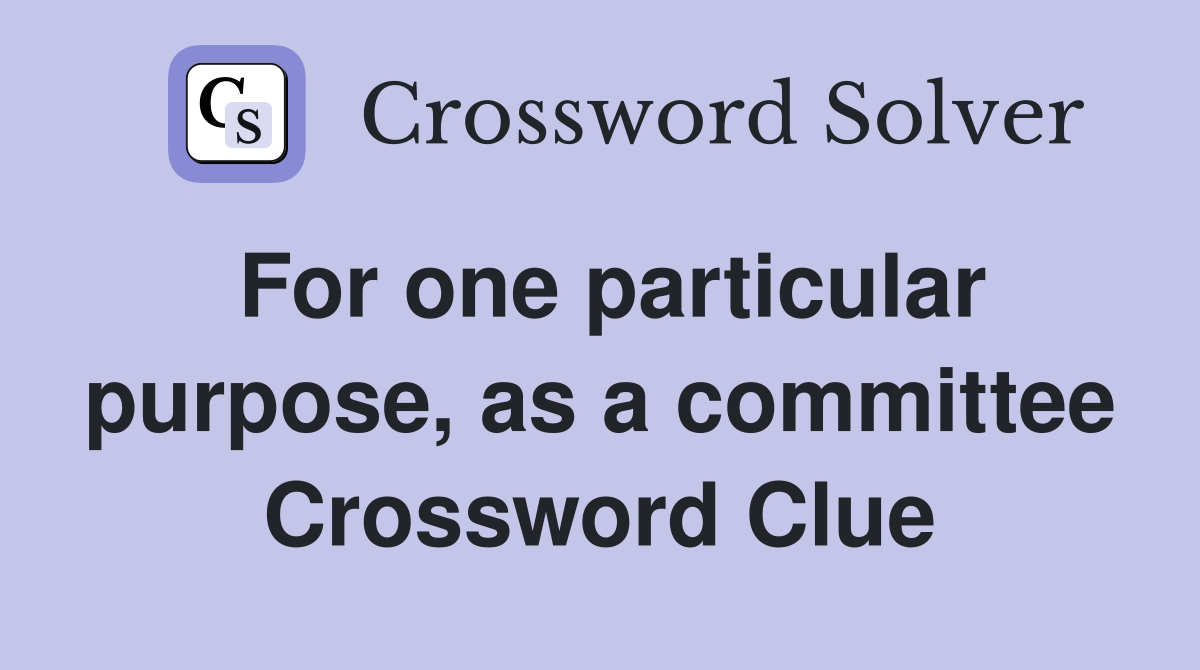 For one particular purpose, as a committee Crossword Clue