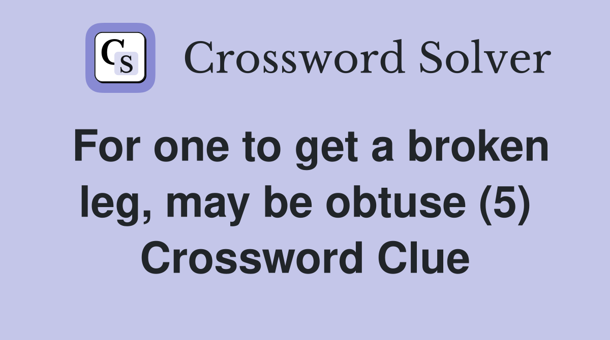 For one to get a broken leg, may be obtuse (5) Crossword Clue