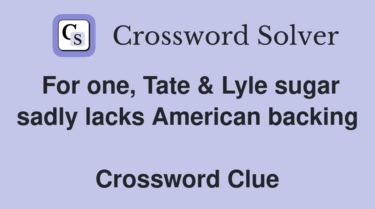 For one, Tate & Lyle sugar sadly lacks American backing  Crossword Clue