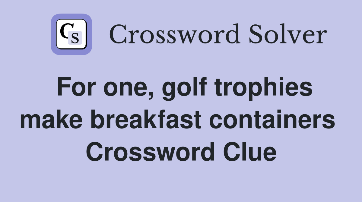 For one, golf trophies make breakfast containers  Crossword Clue